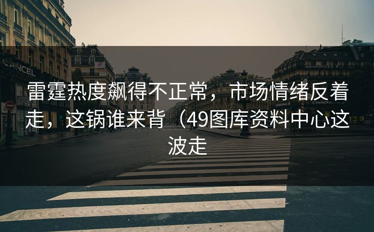 雷霆热度飙得不正常,市场情绪反着走,这锅谁来背(49图库资料中心这波走