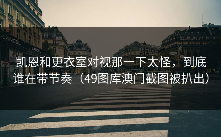 凯恩和更衣室对视那一下太怪,到底谁在带节奏(49图库澳门截图被扒出)