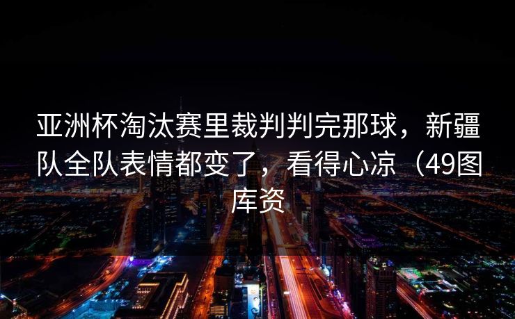 亚洲杯淘汰赛里裁判判完那球,新疆队全队表情都变了,看得心凉(49图库资