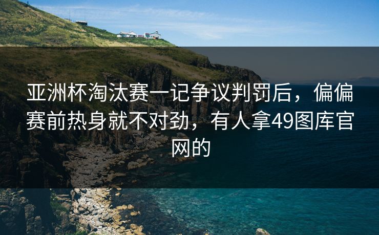 亚洲杯淘汰赛一记争议判罚后,偏偏赛前热身就不对劲,有人拿49图库官网的