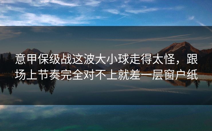 意甲保级战这波大小球走得太怪,跟场上节奏完全对不上就差一层窗户纸