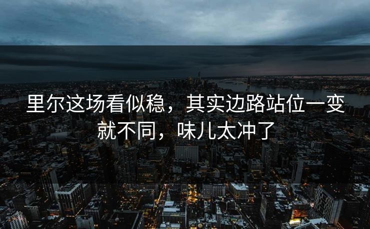 里尔这场看似稳,其实边路站位一变就不同,味儿太冲了