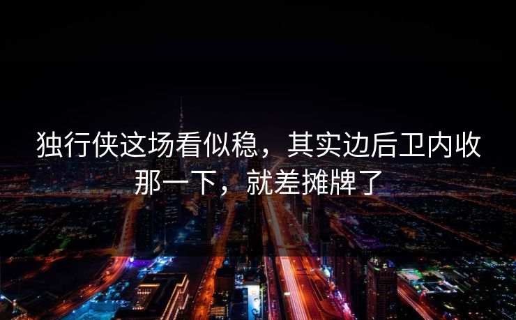 独行侠这场看似稳,其实边后卫内收那一下,就差摊牌了