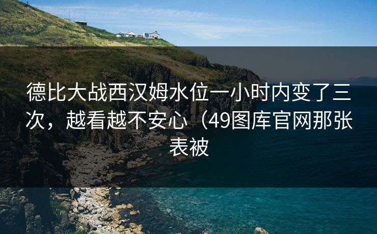 德比大战西汉姆水位一小时内变了三次，越看越不安心（49图库官网那张表被