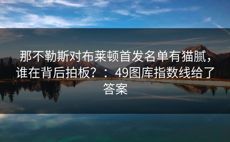 那不勒斯对布莱顿首发名单有猫腻，谁在背后拍板？：49图库指数线给了答案