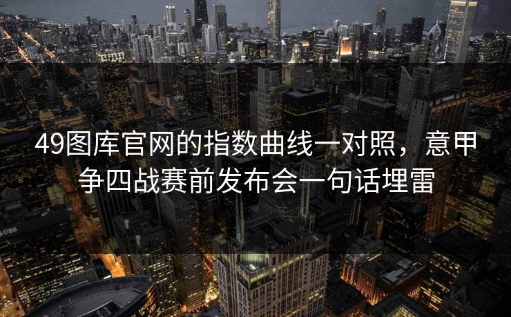 49图库官网的指数曲线一对照，意甲争四战赛前发布会一句话埋雷