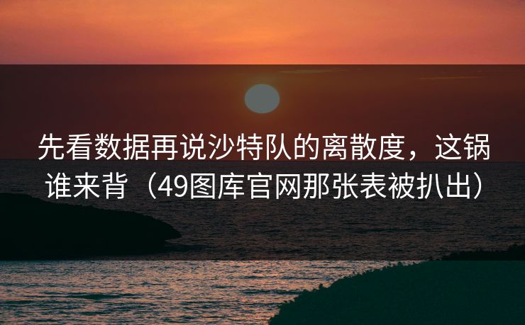 先看数据再说沙特队的离散度，这锅谁来背（49图库官网那张表被扒出）