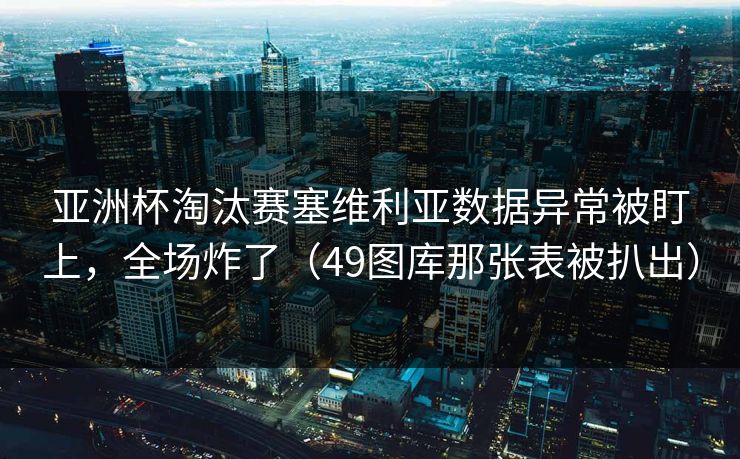 亚洲杯淘汰赛塞维利亚数据异常被盯上，全场炸了（49图库那张表被扒出）
