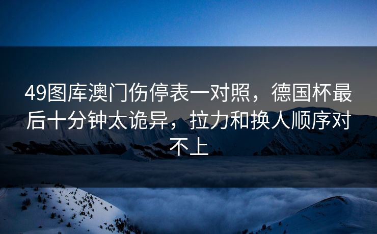 49图库澳门伤停表一对照，德国杯最后十分钟太诡异，拉力和换人顺序对不上