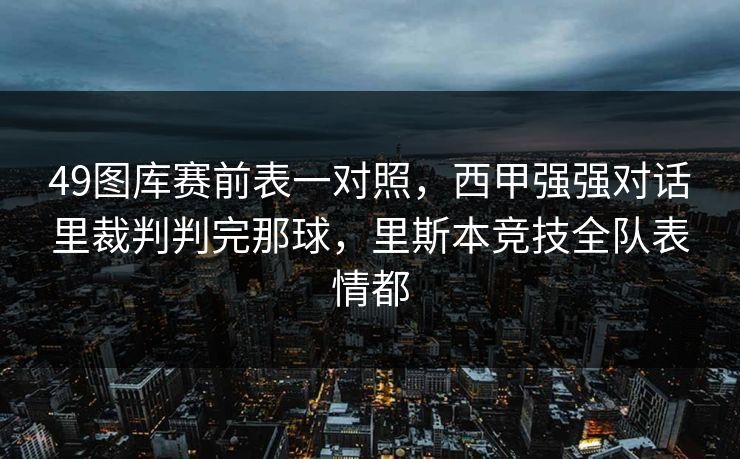 49图库赛前表一对照，西甲强强对话里裁判判完那球，里斯本竞技全队表情都