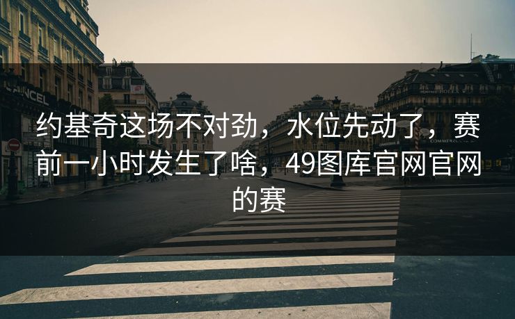 约基奇这场不对劲，水位先动了，赛前一小时发生了啥，49图库官网官网的赛