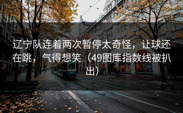 辽宁队连着两次暂停太奇怪，让球还在跳，气得想笑（49图库指数线被扒出）