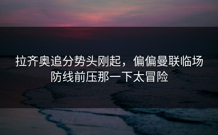 拉齐奥追分势头刚起,偏偏曼联临场防线前压那一下太冒险