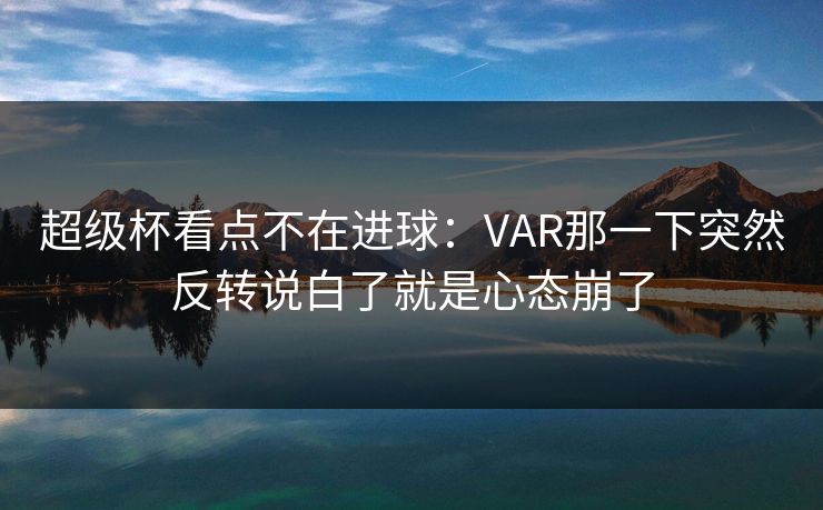 超级杯看点不在进球：VAR那一下突然反转说白了就是心态崩了
