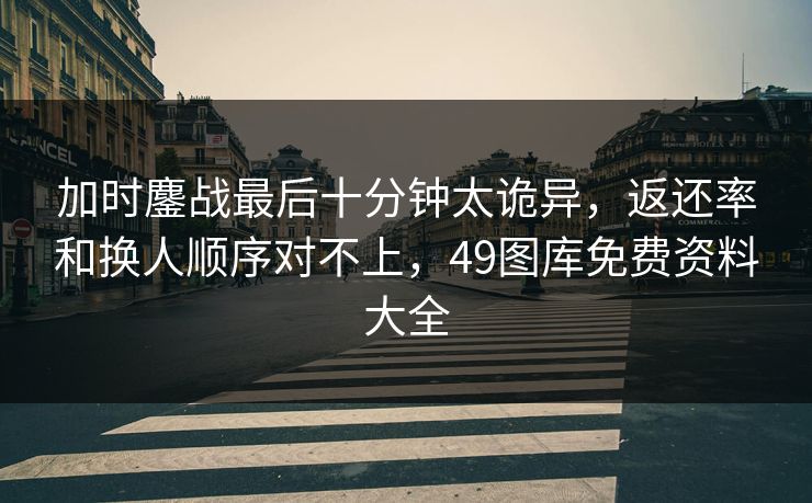 加时鏖战最后十分钟太诡异,返还率和换人顺序对不上,49图库免费资料大全