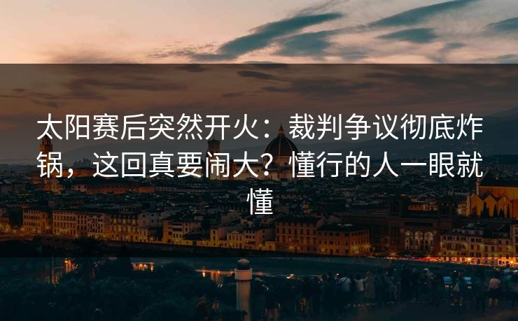 太阳赛后突然开火:裁判争议彻底炸锅,这回真要闹大?懂行的人一眼就懂