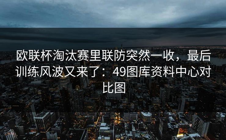 欧联杯淘汰赛里联防突然一收,最后训练风波又来了:49图库资料中心对比图