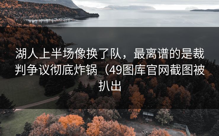 湖人上半场像换了队，最离谱的是裁判争议彻底炸锅（49图库官网截图被扒出