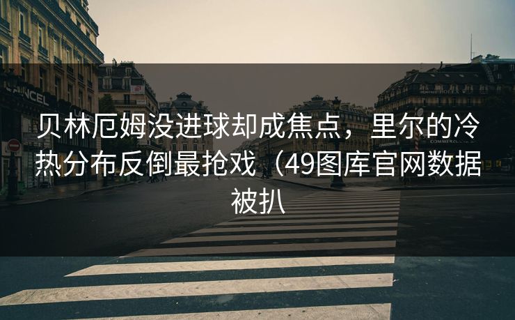 贝林厄姆没进球却成焦点,里尔的冷热分布反倒最抢戏(49图库官网数据被扒