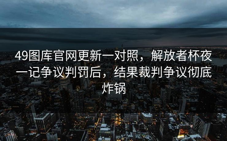 49图库官网更新一对照,解放者杯夜一记争议判罚后,结果裁判争议彻底炸锅