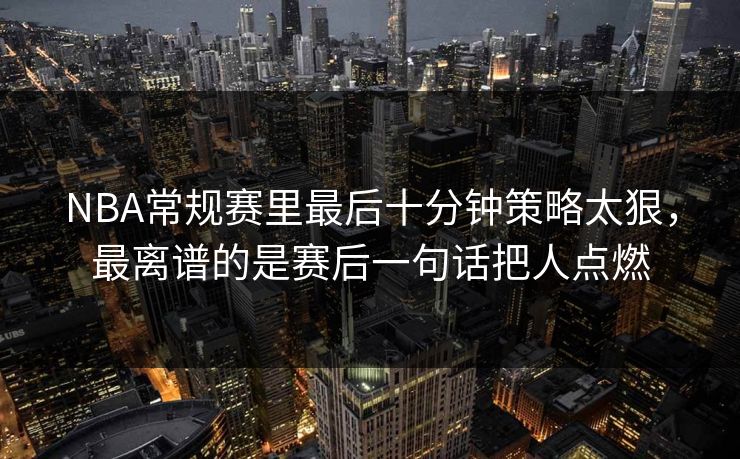 NBA常规赛里最后十分钟策略太狠，最离谱的是赛后一句话把人点燃
