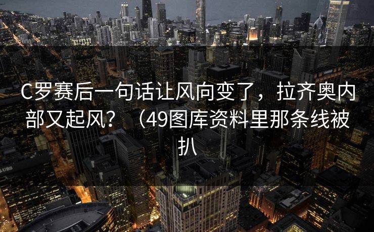 C罗赛后一句话让风向变了，拉齐奥内部又起风？（49图库资料里那条线被扒