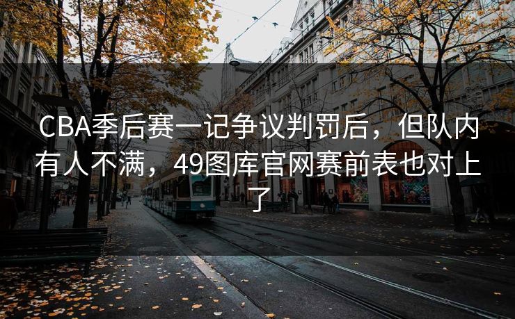 CBA季后赛一记争议判罚后，但队内有人不满，49图库官网赛前表也对上了