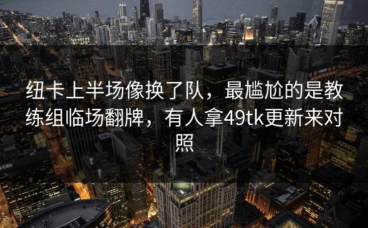 纽卡上半场像换了队,最尴尬的是教练组临场翻牌,有人拿49tk更新来对照