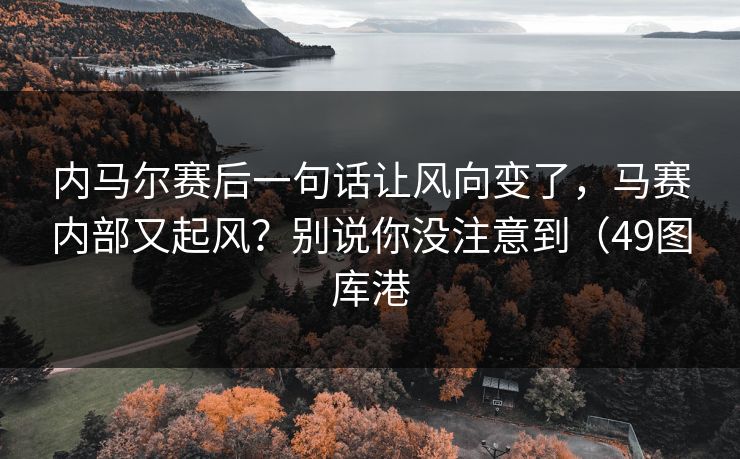 内马尔赛后一句话让风向变了,马赛内部又起风?别说你没注意到(49图库港