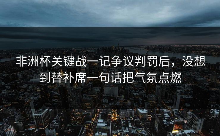 非洲杯关键战一记争议判罚后，没想到替补席一句话把气氛点燃