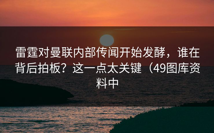 雷霆对曼联内部传闻开始发酵,谁在背后拍板?这一点太关键(49图库资料中