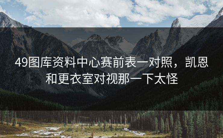 49图库资料中心赛前表一对照,凯恩和更衣室对视那一下太怪