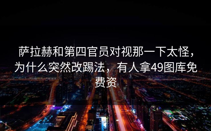 萨拉赫和第四官员对视那一下太怪，为什么突然改踢法，有人拿49图库免费资
