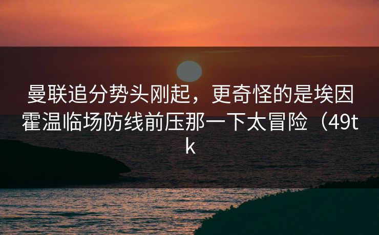 曼联追分势头刚起,更奇怪的是埃因霍温临场防线前压那一下太冒险(49tk