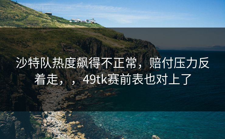 沙特队热度飙得不正常,赔付压力反着走,,49tk赛前表也对上了