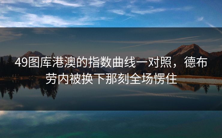 49图库港澳的指数曲线一对照,德布劳内被换下那刻全场愣住