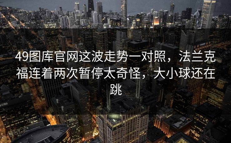 49图库官网这波走势一对照，法兰克福连着两次暂停太奇怪，大小球还在跳