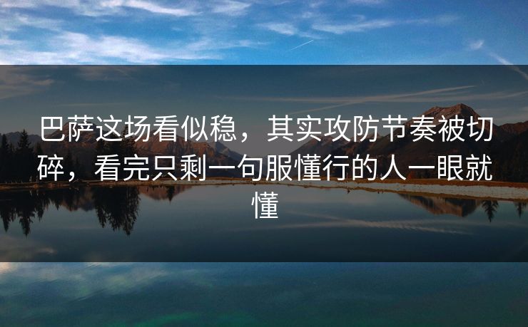 巴萨这场看似稳，其实攻防节奏被切碎，看完只剩一句服懂行的人一眼就懂