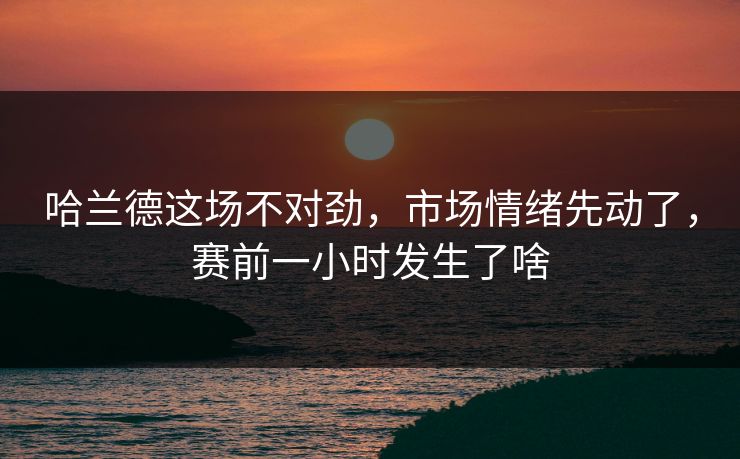 哈兰德这场不对劲，市场情绪先动了，赛前一小时发生了啥