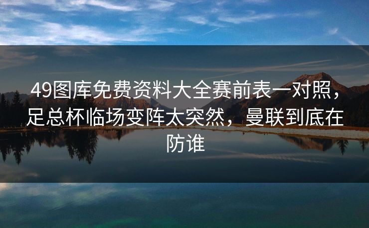 49图库免费资料大全赛前表一对照，足总杯临场变阵太突然，曼联到底在防谁