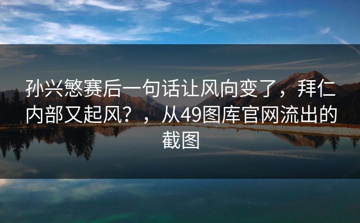 孙兴慜赛后一句话让风向变了，拜仁内部又起风？，从49图库官网流出的截图