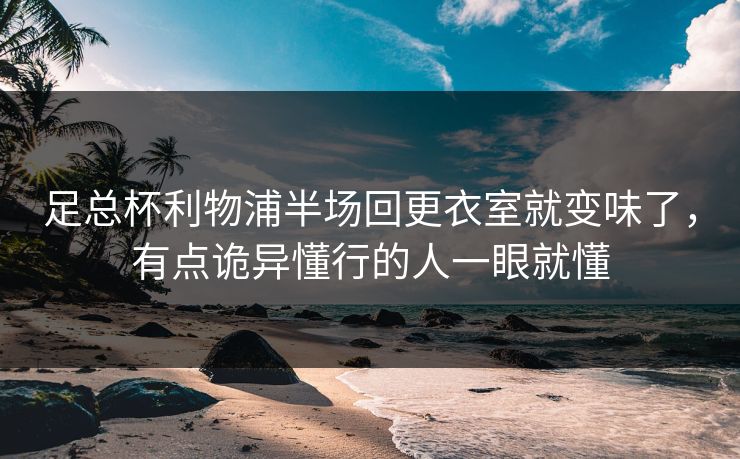 足总杯利物浦半场回更衣室就变味了，有点诡异懂行的人一眼就懂