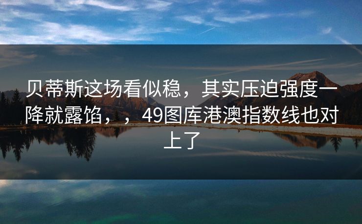 贝蒂斯这场看似稳，其实压迫强度一降就露馅，，49图库港澳指数线也对上了