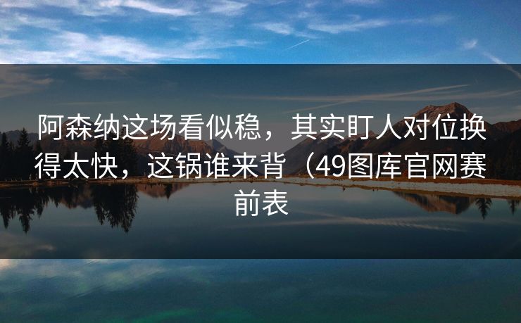 阿森纳这场看似稳，其实盯人对位换得太快，这锅谁来背（49图库官网赛前表