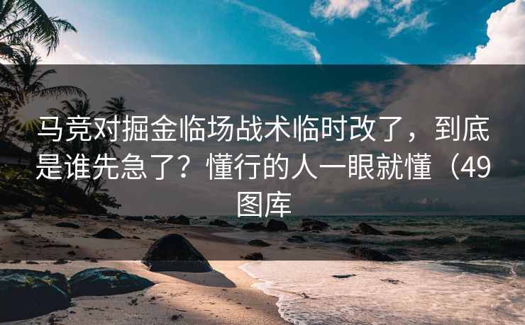 马竞对掘金临场战术临时改了，到底是谁先急了？懂行的人一眼就懂（49图库