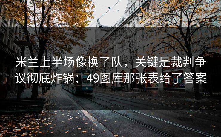 米兰上半场像换了队，关键是裁判争议彻底炸锅：49图库那张表给了答案