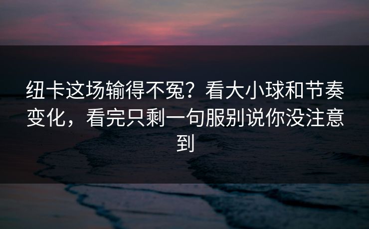 纽卡这场输得不冤？看大小球和节奏变化，看完只剩一句服别说你没注意到