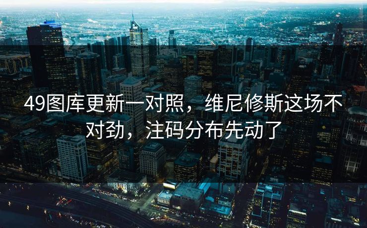 49图库更新一对照，维尼修斯这场不对劲，注码分布先动了