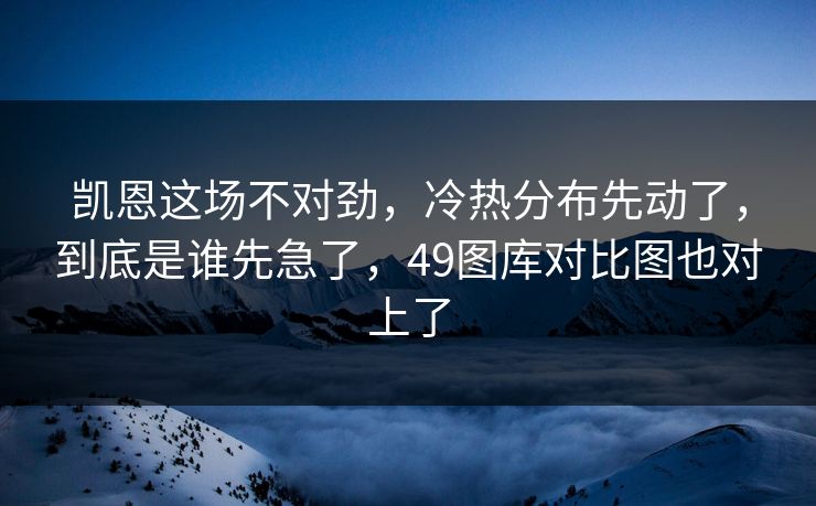 凯恩这场不对劲，冷热分布先动了，到底是谁先急了，49图库对比图也对上了