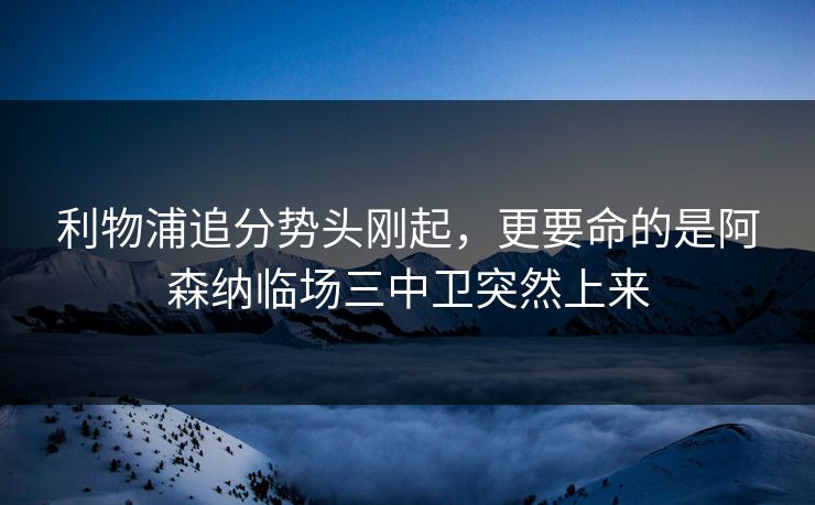 利物浦追分势头刚起，更要命的是阿森纳临场三中卫突然上来